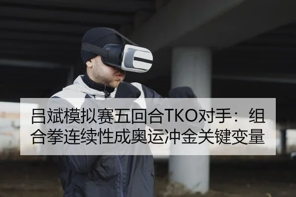 吕斌模拟赛五回合TKO对手：组合拳连续性成奥运冲金关键变量
