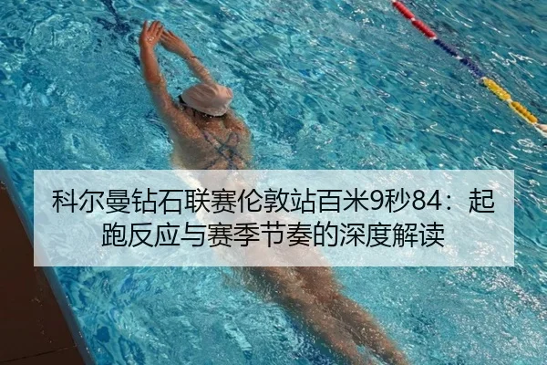 科尔曼钻石联赛伦敦站百米9秒84：起跑反应与赛季节奏的深度解读