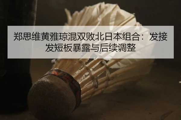 郑思维黄雅琼混双败北日本组合：发接发短板暴露与后续调整